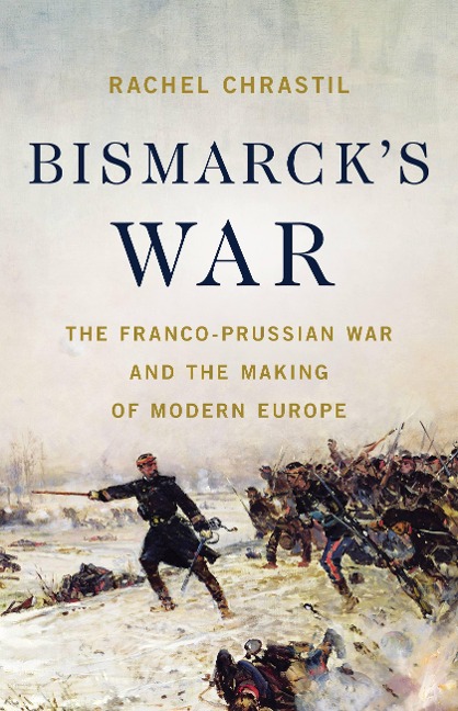 Bismarcks War: The Franco-Prussian War and the Making of Modern Europe