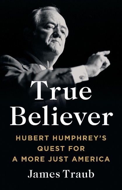 True Believer: Hubert Humphreys Quest for a More Just America