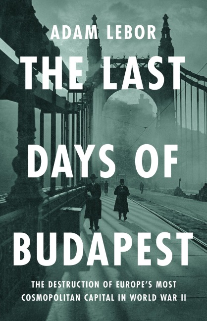 The Last Days of Budapest: The Destruction of Europes Most Cosmopolitan Capital in World War II