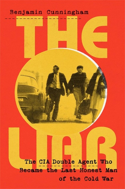 The Liar: How a Double Agent in the CIA Became the Cold Wars Last Honest Man
