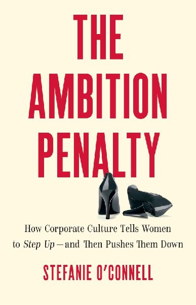 The Ambition Penalty: How Corporate Culture Tells Women to Step Up--And Then Pushes Them Down