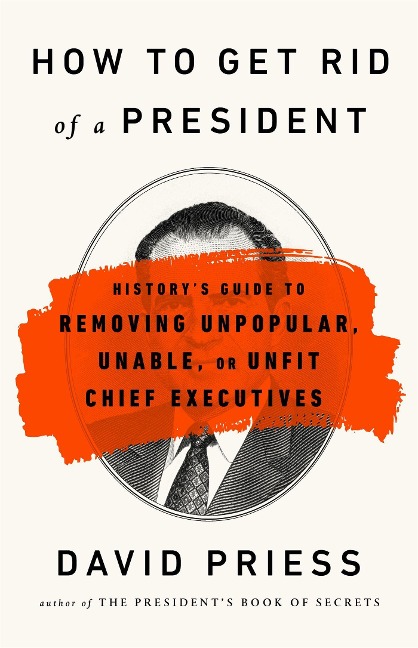 How to Get Rid of a President: Historys Guide to Removing Unpopular, Unable, or Unfit Chief Executives