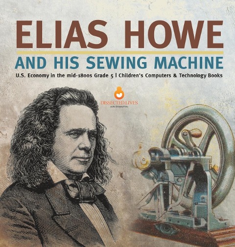 Elias Howe and His Sewing Machine | U.S. Economy in the mid-1800s Grade 5 | Childrens Computers & Technology Books