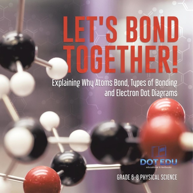 Lets Bond Together! Explaining Why Atoms Bond, Types of Bonding and Electron Dot Diagrams | Grade 6-8 Physical Science