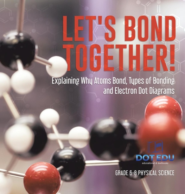 Lets Bond Together! Explaining Why Atoms Bond, Types of Bonding and Electron Dot Diagrams | Grade 6-8 Physical Science