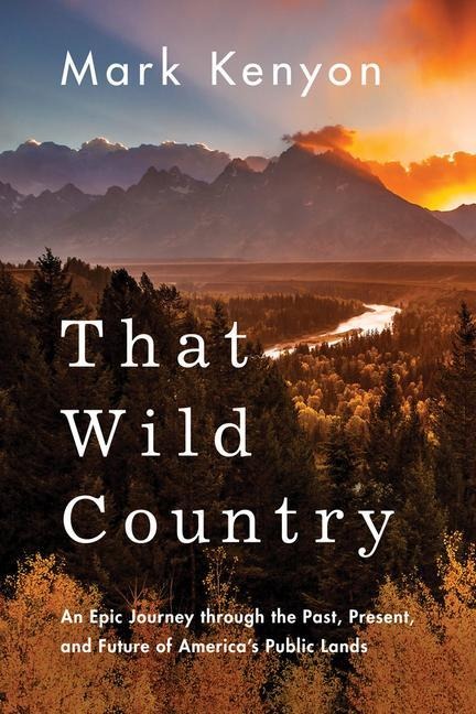 That Wild Country: An Epic Journey Through the Past, Present, and Future of Americas Public Lands