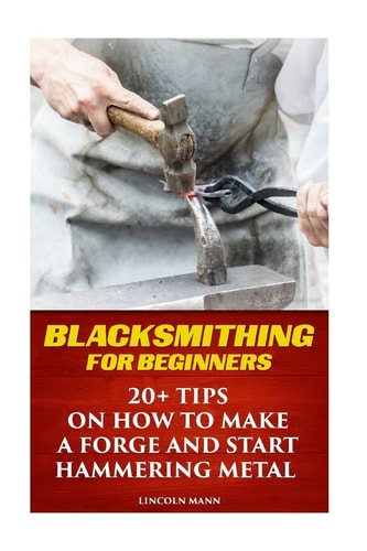 Blacksmithing For Beginners 20+ Tips On How to Make A Forge And Start Hammering Metal