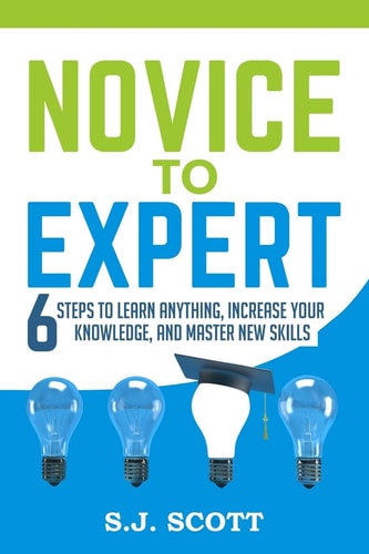 Novice to Expert 6 Steps to Learn Anything, Increase Your Knowledge, and Master New Skills