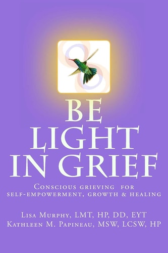 Be Light in Grief Conscious Grieving for Self-Empowerment, Growth and Healing