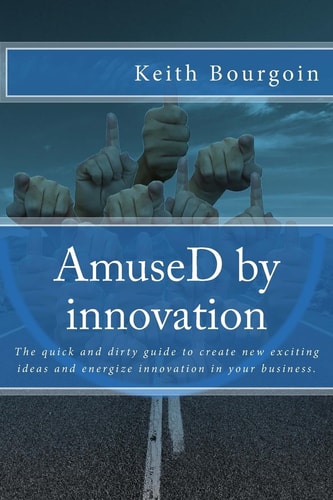 AmuseD by Innovation The Quick and Dirty Guide to Create New Exciting Ideas and Energize Innovation in Your Business.