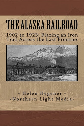 The Alaska Railroad: 1902 To 1923 Blazing an Iron Trail Across the Great Land