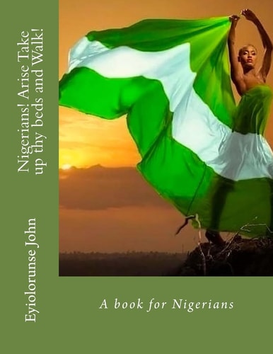 Nigerians! Arise Take Up Thy Beds and Walk! A Book for Nigerians