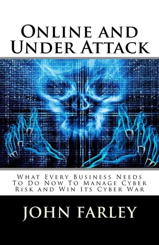 Online and Under Attack What Every Business Needs To Do Now To Manage Cyber Risk and Win Its Cyber War