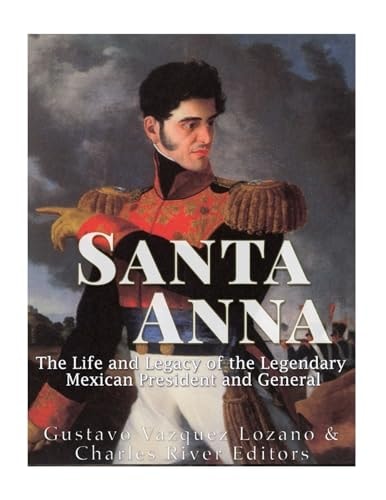 Santa Anna The Life and Legacy of the Legendary Mexican President and General