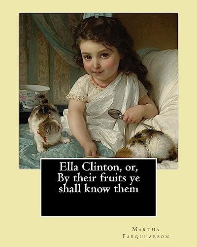Ella Clinton, Or, By Their Fruits Ye Shall Know Them. By Martha Farquharson: Martha Finley Wrote Many of Her Books Under the Pseudonym Martha Farquharson.