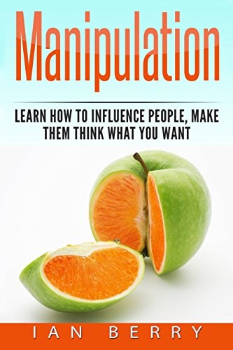 Manipulation How to Influence People, Make Them Think what You Want