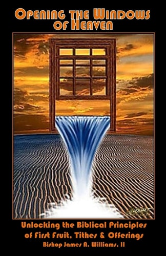 Opening the Windows of Heaven Unlocking the Biblical Principles of First Fruit, Tithes and Offerings