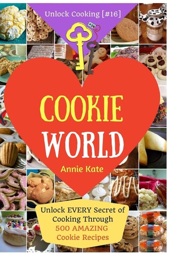 Welcome to Cookie World Unlock EVERY Secret of Cooking Through 500 AMAZING Cookie Recipes (Cookie Cookbook, Best Cookie Recipes, Gluten Free Cookies Cookbook, ...) (Unlock Cooking, Cookbook [#16])