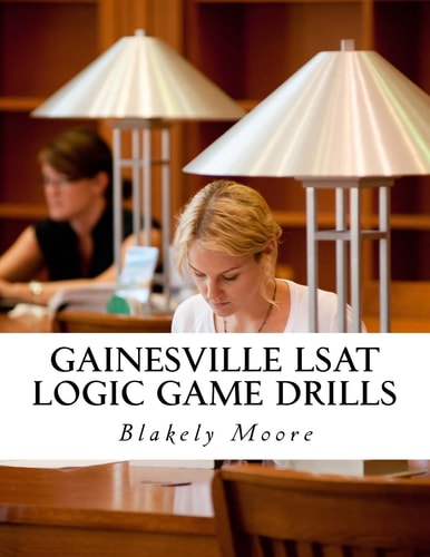 Gainesville LSAT Logic Game Drills Over 100 Logic Games to Prepare You for the LSAT