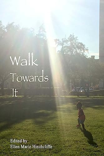 Walk Towards It An Anthology of Urgent Writing, Lists to Remember, Love Letters to Carry with You for Inauguration Day January 20th, 2017 and Beyond.