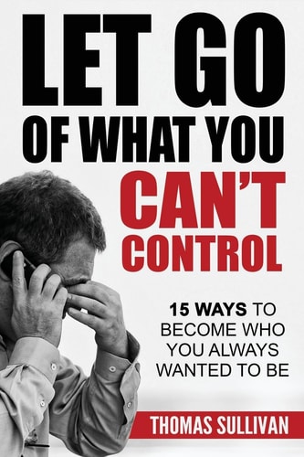Let Go Of What You Can't Control 15 Ways To Become Who You Always Wanted To Be