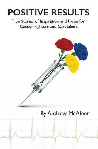 Positive Results True Stories of Inspiration and Hope for Cancer Fighters and Caretakers