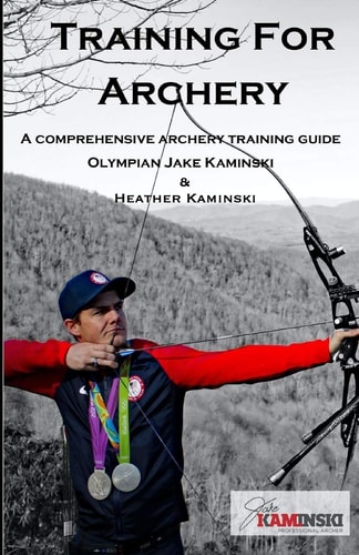 Training for Archery A Comprehensive Archery Training Guide with Olympian Jake Kaminski