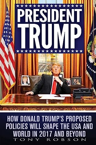 President Trump How Donald Trump's Proposed Policies Will Shape the USA and World in 2017 and Beyond