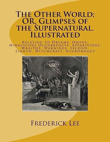 The Other World; Or, Glimpses of the Supernatural. Illustrated Relating to Dreams, Omens, Miraculous Occurrences, Apparitions, Wraiths, Warnings, Second-Sighth, Witchcraft, Necromancy