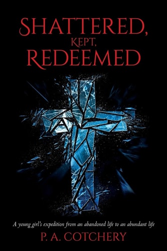 Shattered, Kept, Redeemed A Young Girl's Expedition from an Abandoned Life to an Abundant Life