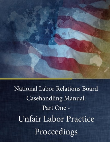 National Labor Relations Board Casehandling Manual Part One - Unfair Labor Practice Proceedings