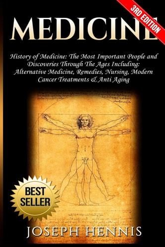 Medicine History of Medicine: the Most Important People and Discoveries Through the Ages Including: Alternative Medicine, Remedies, Nursing, Modern Cancer Treatments and Anti Aging