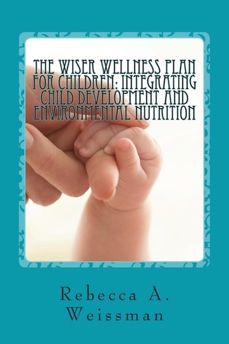 The Wiser Wellness Plan For Children Integrating Child Development and Environmental Nutrition: An Alternate Guide for Parents, Educators and Healthcare Practitioners