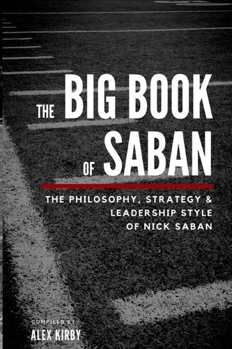 The Big Book of Saban The Philosophy, Strategy and Leadership Style of Nick Saban