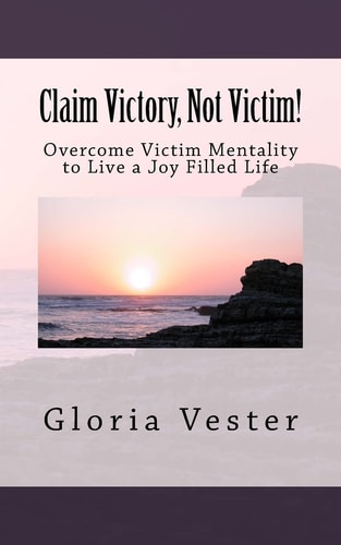 Claim Victory, Not Victim! Overcome Victim Mentality to Live a Joy Filled Life!