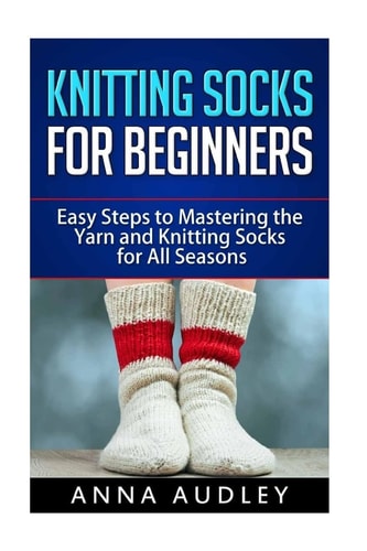 Knitting Socks for Beginners Easy Steps to Mastering the Yarn and Knitting Socks for All Seasons