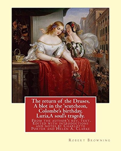 The Return of the Druses, a Blot in the 'scutcheon, Colombe's Birthday, Luria,a Soul's Tragedy. from the Author's Rev. Text. Edited with Introductions and Notes by Charlotte Porter and Helen A. Clarke. By: Robert Browning Edited Whit Introductions By: Cha