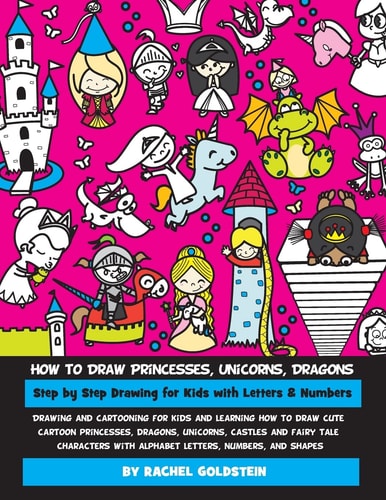 How to Draw Princesses, Unicorns, Dragons Step by Step Drawing for Kids with Letters and Numbers Drawing and Cartooning for Kids and Learning How to Draw Cute Cartoon Princesses, Dragons, Unicorns, Castles and Fairy Tale Characters with Alphabet Letters, 