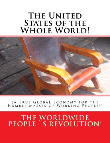 The United States of the Whole World! (a True Global Economy for the Humble Masses of Working People!)