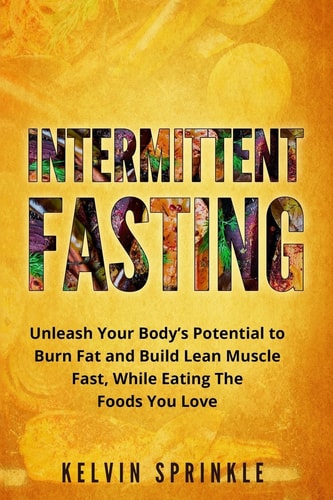 Intermittent Fasting Unleash Your Body's Potential to Burn Fat and Build Lean Muscle Fast, While Eating the Foods You Love