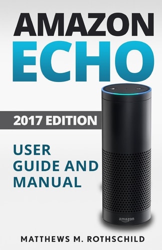 Amazon Echo Ultimate 2017 User Guide and Manual For Amazon Echo - Everything You Need To Know Matthews M.