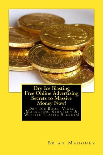 Dry Ice Blasting Free Online Advertising Secrets to Massive Money Now! Dry Ice Book Video Marketing Strategy and Website Traffic Secrets!