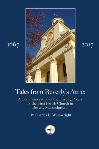 Tales from Beverly's Attic A Celebration of the First 350 Years of the First Parish and Church in Beverly Massachusetts 1667-2017