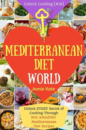 Welcome to Mediterranean Diet World Unlock EVERY Secret of Cooking Through 500 AMAZING Mediterranean Diet Recipes (Mediterranean Diet Cookbook, Best Mediterranean Diet Book, ...) (Unlock Cooking, Cookbook [#18])