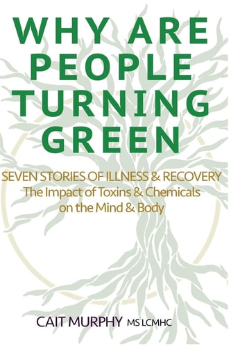 Why Are People Turning Green Seven Stories of Illness and Recovery; The Impact of Toxins and Chemicals on the Mind and Body
