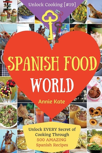 Spanish Food World Unlock EVERY Secret of Cooking Through 500 AMAZING Spanish Recipes (Spanish Food Cookbook, Spanish Cuisine, Diabetic Cookbook in Spanish, ...) (Unlock Cooking, Cookbook [#19])