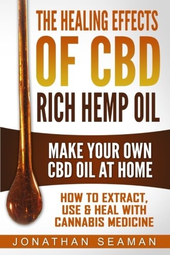 The Healing Effects of CBD Rich Hemp Oil - Make Your Own CBD Oil at Home How to Extract, Use and Heal with Cannabis Medicine