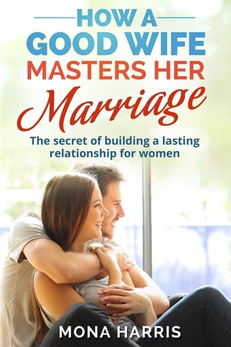 Marriage How A Good Wife Masters Her Marriage: The Secret Of Building A Lasting Relationship For Women