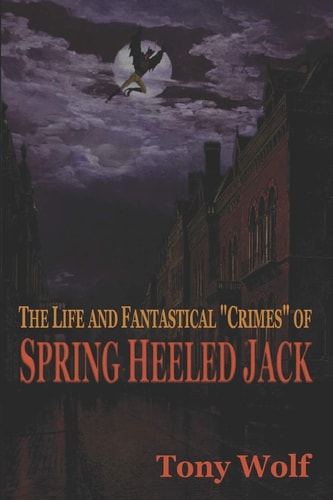 The Life and Fantastical Crimes of Spring Heeled Jack Being a Complete and Faithful Memoir of the Curious Youthful Adventures of Sir John Cecil Ashton, Once Known As Spring Heeled Jack , Recounted by Himself