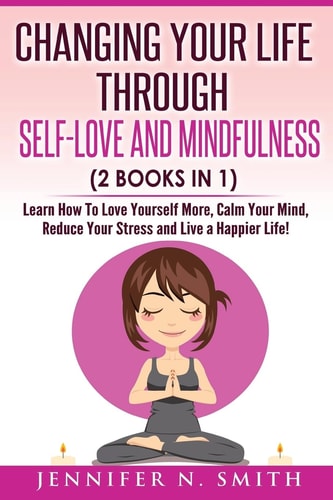 Self Love Changing Your Life Through Self-Love and Mindfulness (2 Books In 1), Learn How To Love Yourself More, Calm Your Mind, Reduce Your Stress and Live a Happier Life!